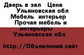 Дверь в зал › Цена ­ 2 000 - Ульяновская обл. Мебель, интерьер » Прочая мебель и интерьеры   . Ульяновская обл.